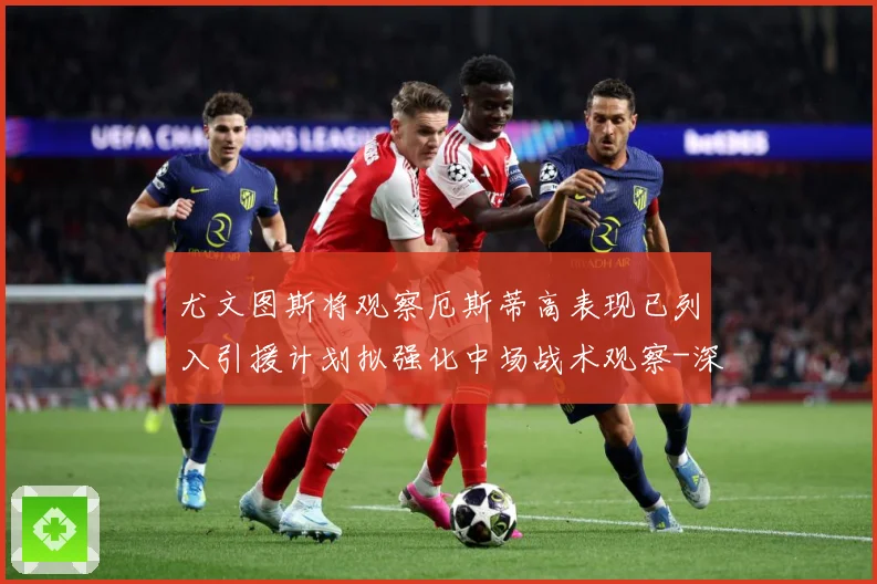 尤文图斯将观察厄斯蒂高表现已列入引援计划拟强化中场战术观察-深度解析