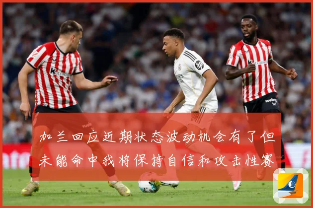 加兰回应近期状态波动机会有了但未能命中我将保持自信和攻击性赛场复盘-深度解析