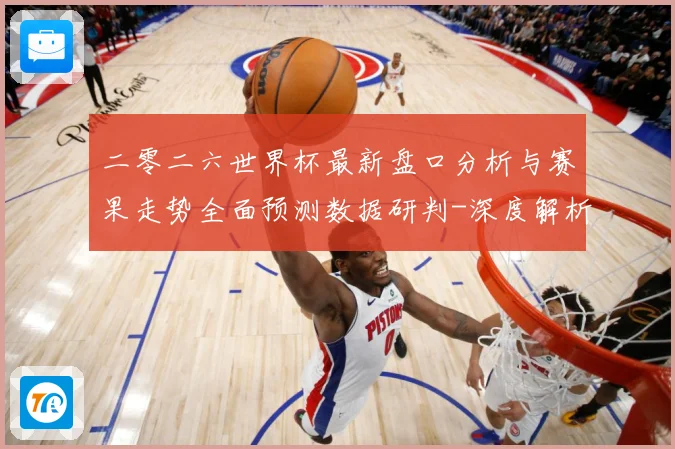 二零二六世界杯最新盘口分析与赛果走势全面预测数据研判-深度解析