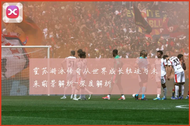 霍苏游泳传奇从世界成长轨迹与未来前景解析-深度解析
