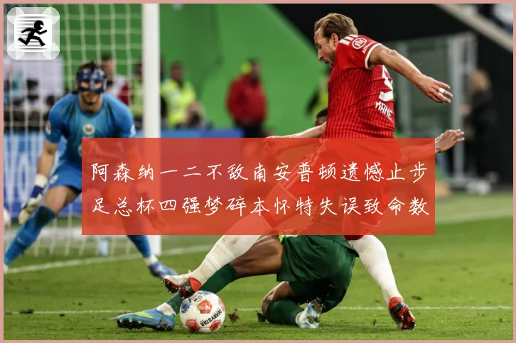 阿森纳一二不敌南安普顿遗憾止步足总杯四强梦碎本怀特失误致命数据研判-深度解析