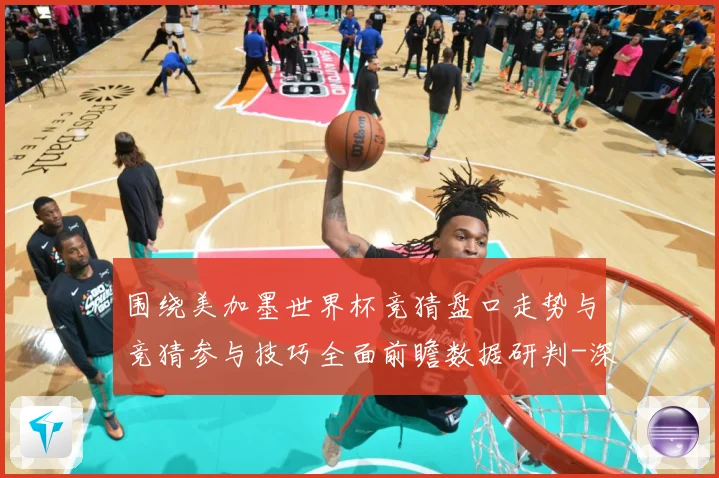 围绕美加墨世界杯竞猜盘口走势与竞猜参与技巧全面前瞻数据研判-深度解析
