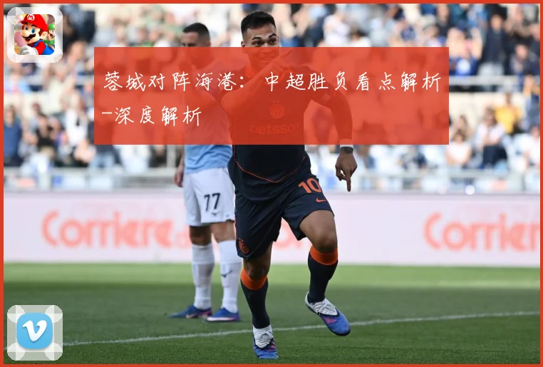 蓉城对阵海港：中超胜负看点解析-深度解析