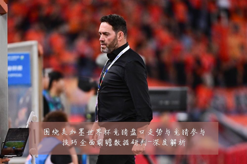 围绕美加墨世界杯竞猜盘口走势与竞猜参与技巧全面前瞻数据研判-深度解析