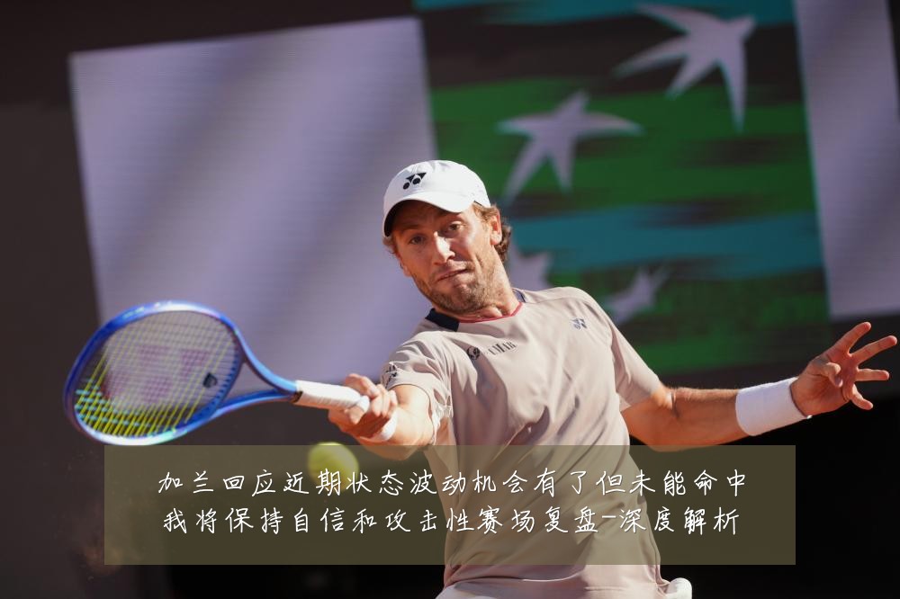 加兰回应近期状态波动机会有了但未能命中我将保持自信和攻击性赛场复盘-深度解析