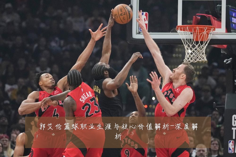郭艾伦篮球职业生涯与核心价值解析-深度解析